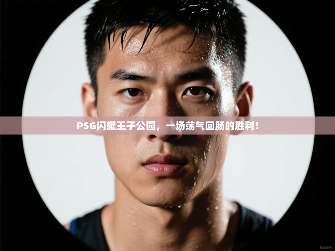 PSG闪耀王子公园,一场荡气回肠的胜利! 第2张